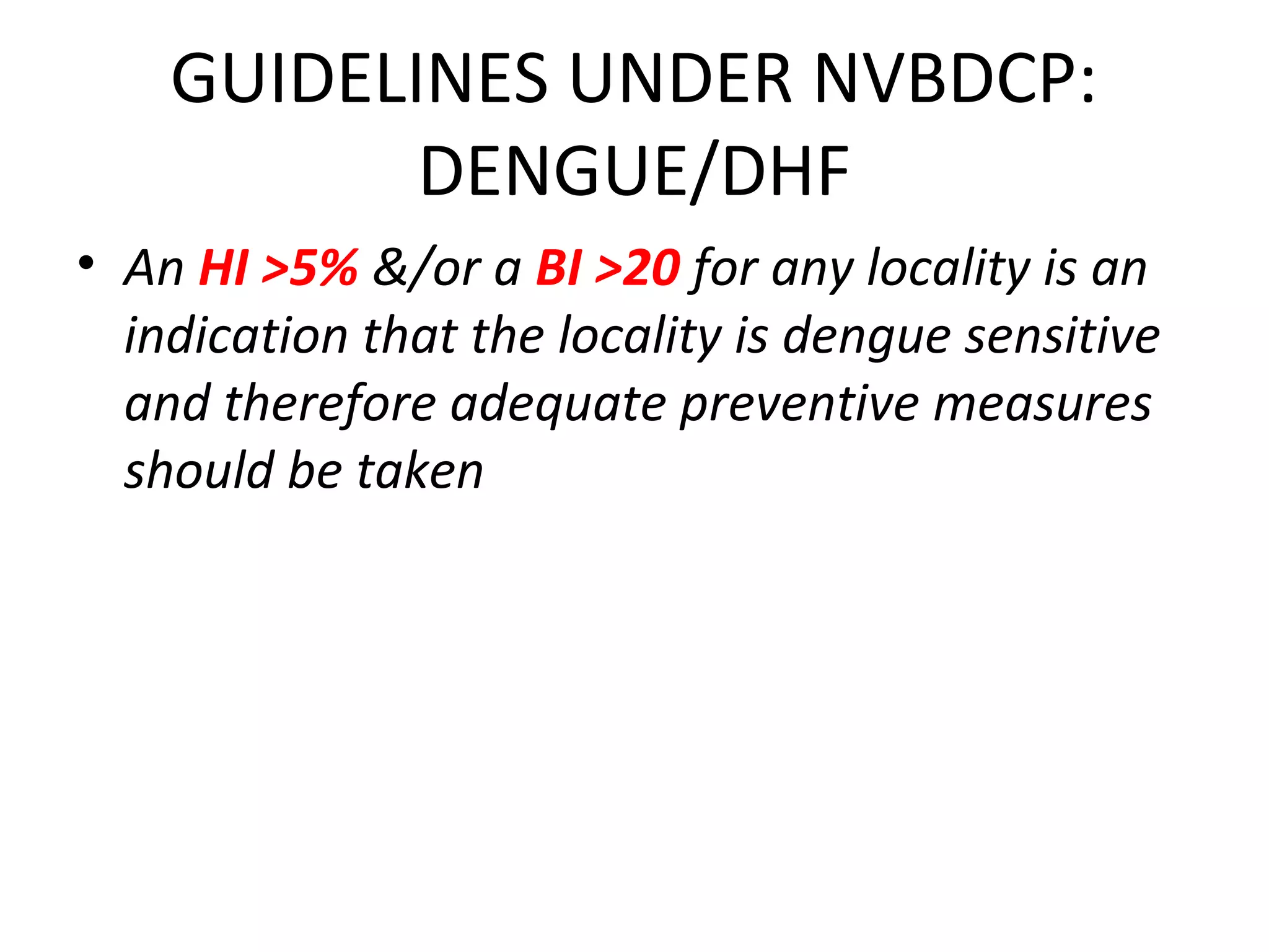 • An HI >5% &/or a BI >20 for any locality is an
indication that the locality is dengue sensitive
and therefore adequate preventive measures
should be taken
GUIDELINES UNDER NVBDCP:
DENGUE/DHF
 
