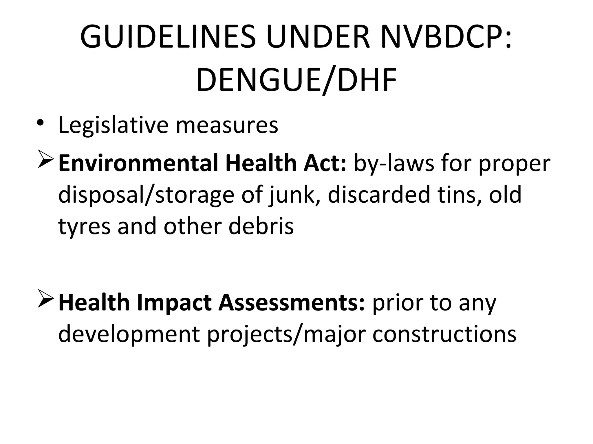 • Legislative measures
Environmental Health Act: by-laws for proper
disposal/storage of junk, discarded tins, old
tyres and other debris
Health Impact Assessments: prior to any
development projects/major constructions
GUIDELINES UNDER NVBDCP:
DENGUE/DHF
 