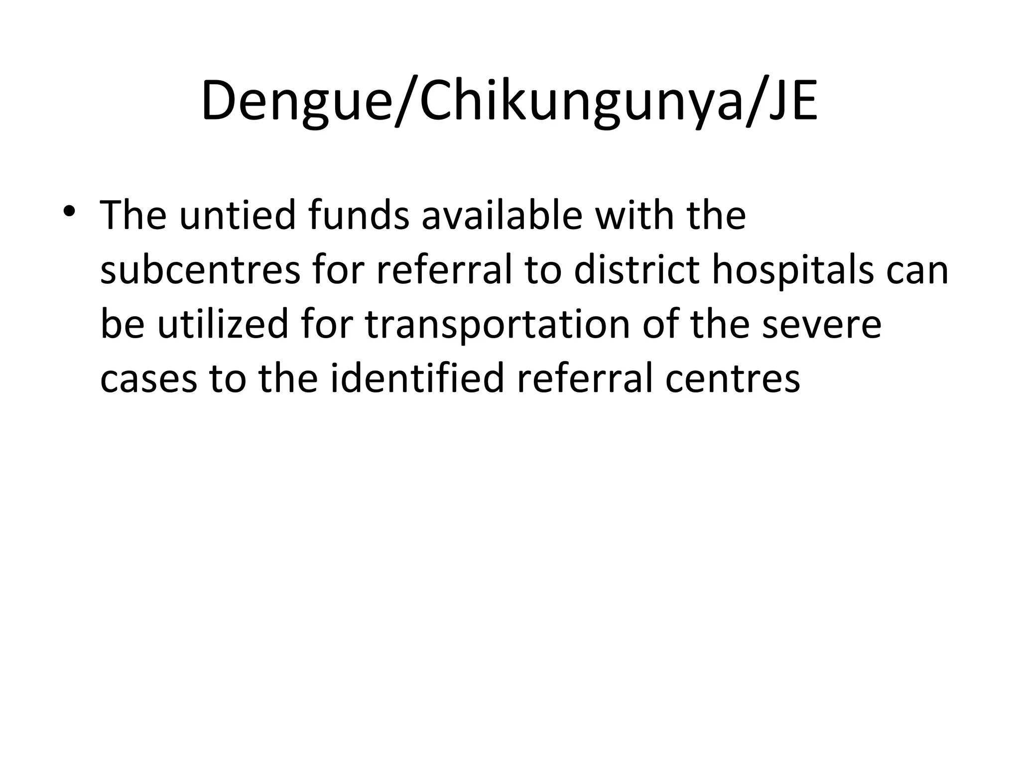 Dengue/Chikungunya/JE
• The untied funds available with the
subcentres for referral to district hospitals can
be utilized for transportation of the severe
cases to the identified referral centres
 