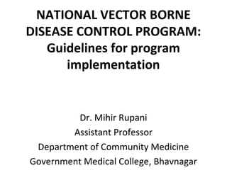 Dr. Mihir Rupani
Assistant Professor
Department of Community Medicine
Government Medical College, Bhavnagar
NATIONAL VECTOR BORNE
DISEASE CONTROL PROGRAM:
Guidelines for program
implementation
 