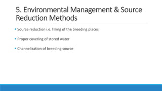 5. Environmental Management & Source
Reduction Methods
 Source reduction i.e. filling of the breeding places
 Proper covering of stored water
 Channelization of breeding source
 