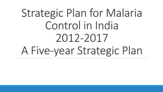 Strategic Plan for Malaria
Control in India
2012-2017
A Five-year Strategic Plan
 