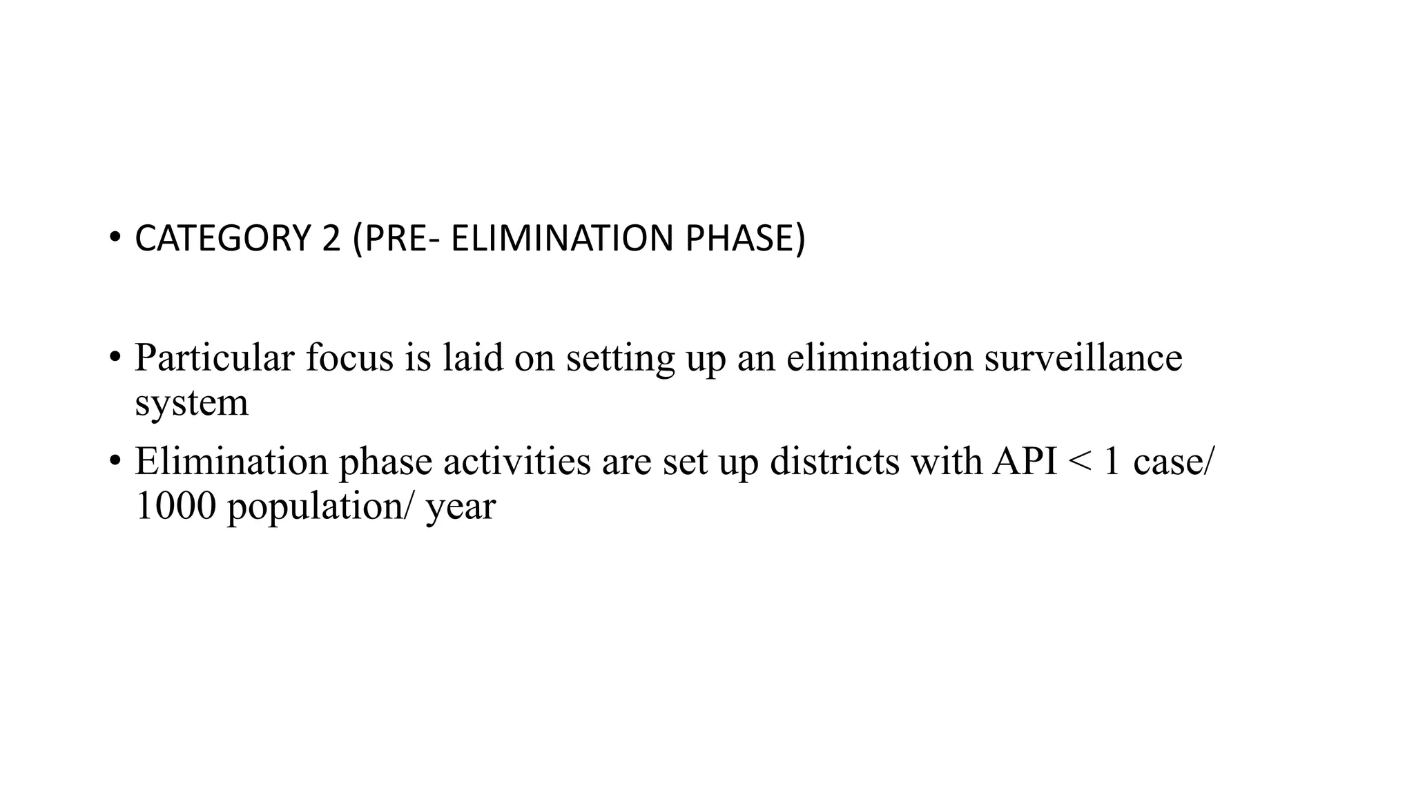 • CATEGORY 2 (PRE- ELIMINATION PHASE)
• Particular focus is laid on setting up an elimination surveillance
system
• Elimination phase activities are set up districts with API < 1 case/
1000 population/ year
 