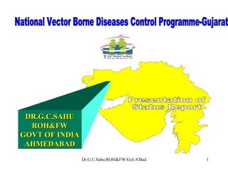 National Vector Borne Diseases Control Programme-Gujarat  Presentation of  Status Report DR.G.C.SAHU ROH&FW GOVT OF INDIA AHMEDABAD 