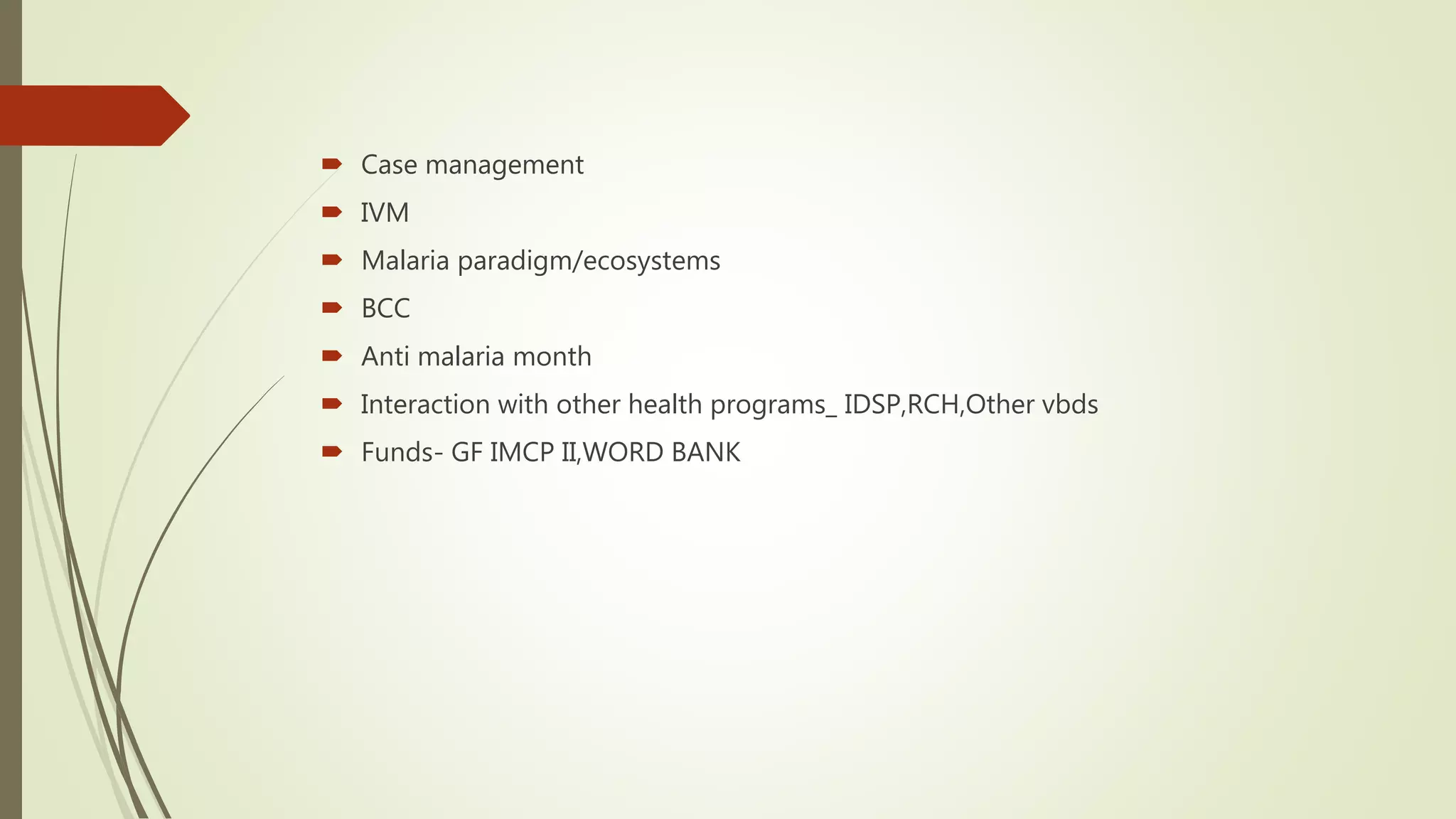  Case management
 IVM
 Malaria paradigm/ecosystems
 BCC
 Anti malaria month
 Interaction with other health programs_ IDSP,RCH,Other vbds
 Funds- GF IMCP II,WORD BANK
 