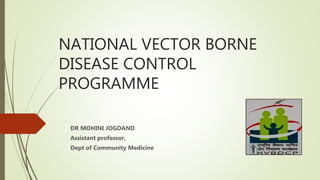 NATIONAL VECTOR BORNE
DISEASE CONTROL
PROGRAMME
DR MOHINI JOGDAND
Assistant professor,
Dept of Community Medicine
 