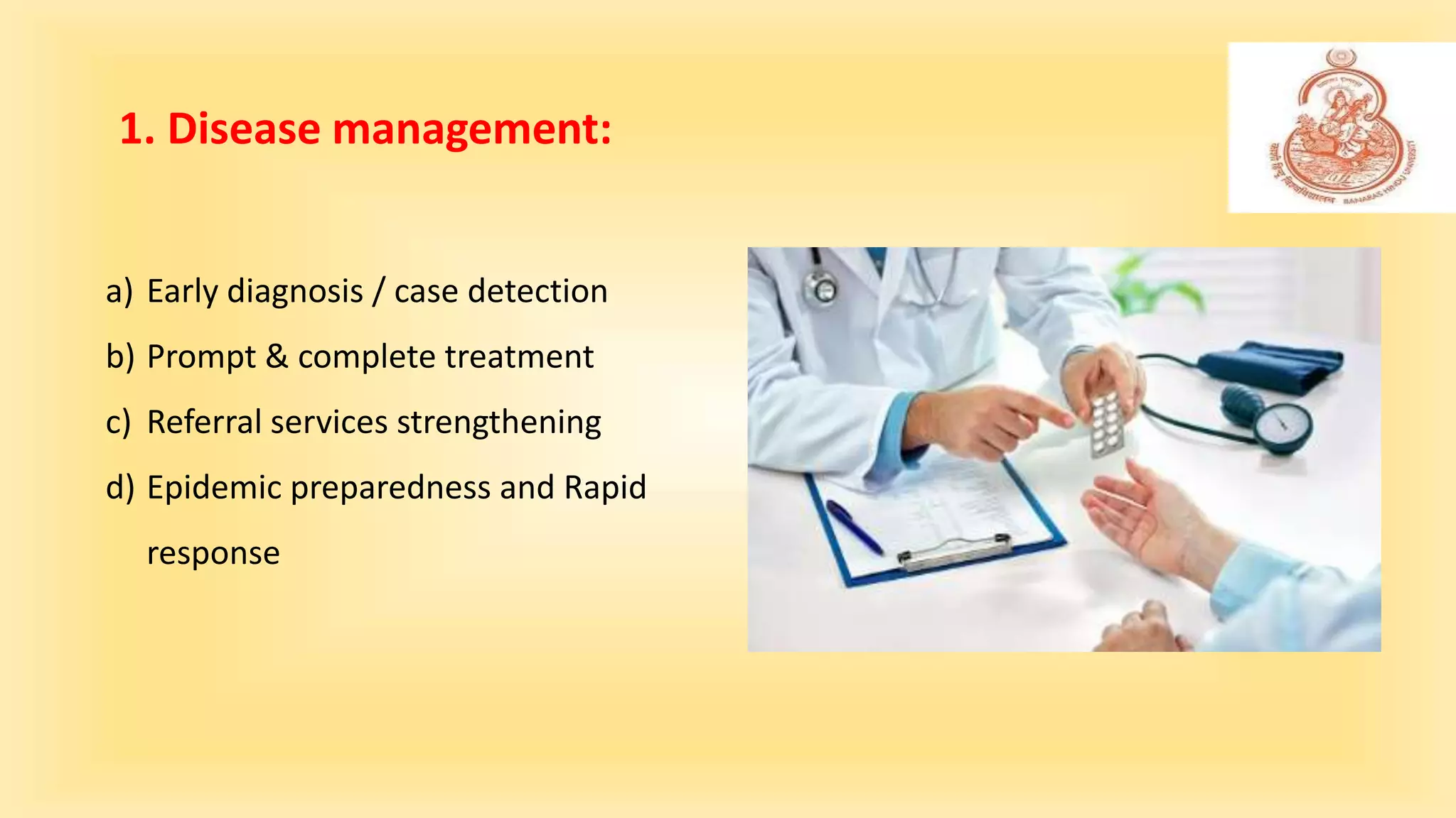 a) Early diagnosis / case detection
b) Prompt & complete treatment
c) Referral services strengthening
d) Epidemic preparedness and Rapid
response
1. Disease management:
 