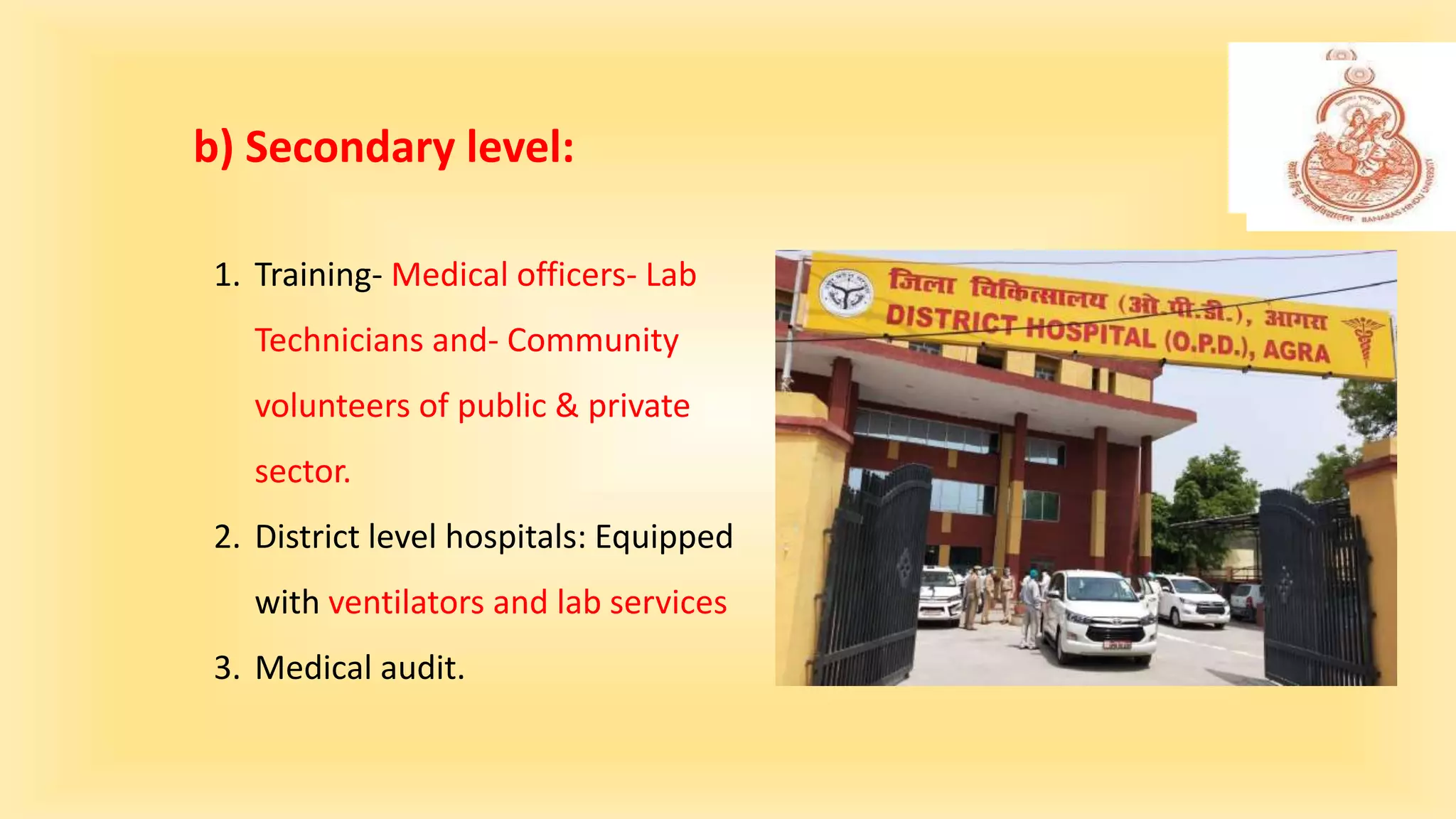 1. Training- Medical officers- Lab
Technicians and- Community
volunteers of public & private
sector.
2. District level hospitals: Equipped
with ventilators and lab services
3. Medical audit.
b) Secondary level:
 