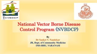 By
Dr Sanket V. Nandekar
JR, Dept. of Community Medicine
IMS-BHU, VARANASI
National Vector Borne Disease
Control Program (NVBDCP)
 