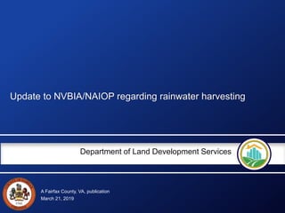 A Fairfax County, VA, publication
Department of Land Development Services
Update to NVBIA/NAIOP regarding rainwater harvesting
March 21, 2019
 