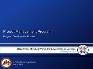 A Fairfax County, VA, publication
Department of Public Works and Environmental Services
Working for You!
Project Management Program
Program Development Update
July 14, 2016
 