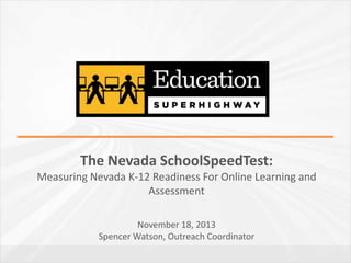 The Nevada SchoolSpeedTest:
Measuring Nevada K-12 Readiness For Online Learning and
Assessment
November 18, 2013
Spencer Watson, Outreach Coordinator

 