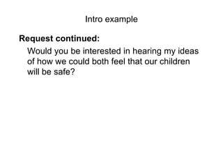 Intro example Request continued: Would you be interested in hearing my ideas of how we could both feel that our children will be safe? 