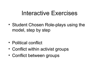 Interactive Exercises Student Chosen Role-plays using the model, step by step Political conflict Conflict within activist groups Conflict between groups 