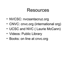Resources NVCSC: nvcsantacruz.org CNVC: cnvc.org (international org) UCSC and NVC ( Laurie McCann) Videos: Public Library Books: on line at cnvc.org 