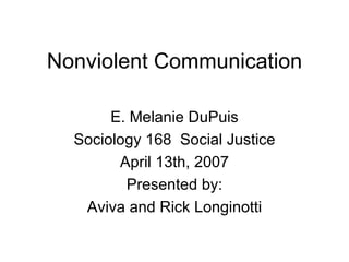 Nonviolent Communication E. Melanie DuPuis Sociology 168  Social Justice April 13th, 2007 Presented by: Aviva and Rick Longinotti 