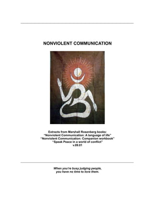 NONVIOLENT COMMUNICATION
Extracts from Marshall Rosenberg books:
“Nonviolent Communication: A language of life”
“Nonviolent Communication: Companion workbook”
“Speak Peace in a world of conflict”
v.09.01
When you’re busy judging people,
you have no time to love them.
 