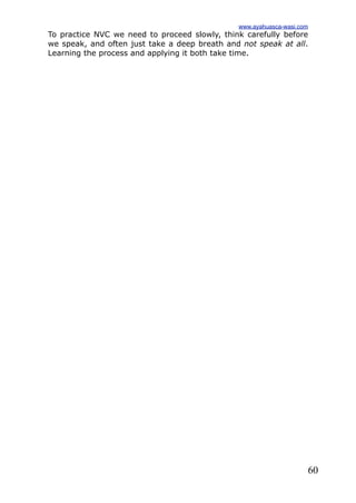 60
To practice NVC we need to proceed slowly, think carefully before
we speak, and often just take a deep breath and not speak at all.
Learning the process and applying it both take time.
www.ayahuasca-wasi.com
 