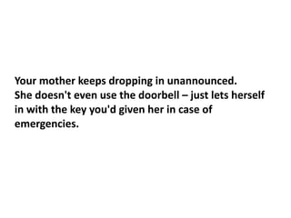 Your mother keeps dropping in unannounced.
She doesn't even use the doorbell – just lets herself
in with the key you'd given her in case of
emergencies.
 