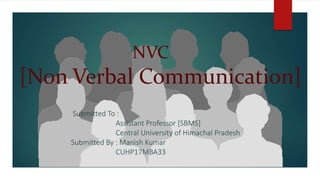 NVC
[Non Verbal Communication]
Submitted To :
Assistant Professor [SBMS]
Central University of Himachal Pradesh
Submitted By : Manish Kumar
CUHP17MBA33
 