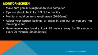 MONITOR/SCREEN
• Make sure you sit straight on to your computer.
• Eye line should be in top 1/3 of the monitor
• Monitor ...