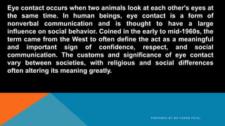 Eye contact occurs when two animals look at each other's eyes at
the same time. In human beings, eye contact is a form of
...