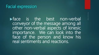 Facial expression
face is the best non-verbal
conveyor of the message among all
other non-verbal aspects of kinesic
importance. We can look into the
face of the person and know his
real sentiments and reactions.
 