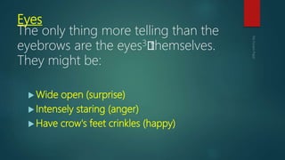 Eyes
The only thing more telling than the
eyebrows are the eyes3﻿themselves.
They might be:
 Wide open (surprise)
 Intensely staring (anger)
 Have crow's feet crinkles (happy)
 