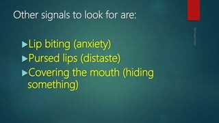 Other signals to look for are:
Lip biting (anxiety)
Pursed lips (distaste)
Covering the mouth (hiding
something)
 