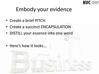 Embody your evidence
• Create a brief PITCH
• Create a succinct ENCAPSULATION
• DISTILL your essence into one word

• Here’s how it looks…
 