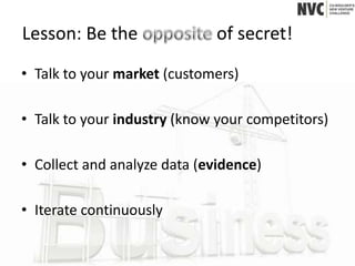 Lesson: Be the                of secret!
• Talk to your market (customers)

• Talk to your industry (know your competitors)

• Collect and analyze data (evidence)

• Iterate continuously
 