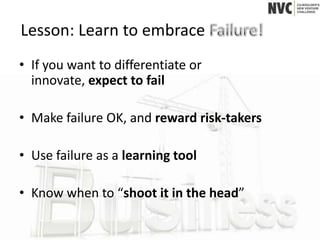 Lesson: Learn to embrace
• If you want to differentiate or
  innovate, expect to fail

• Make failure OK, and reward risk-takers

• Use failure as a learning tool

• Know when to “shoot it in the head”
 