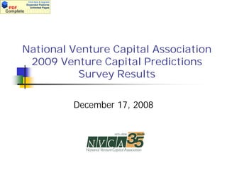 Click Here & Upgrade
           Expanded Features
 PDF         Unlimited Pages
Documents
Complete




       National Venture Capital Association
        2009 Venture Capital Predictions
                 Survey Results

                                   December 17, 2008
 