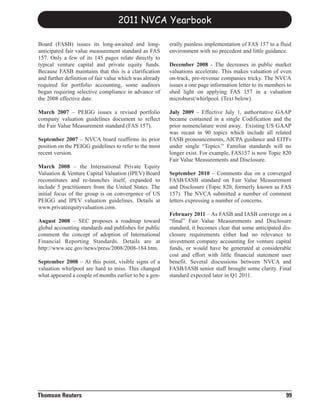 2011 NVCA Yearbook

Board (FASB) issues its long-awaited and long-           erally painless implementation of FAS 157 to a fluid
anticipated fair value measurement standard as FAS       environment with no precedent and little guidance.
157. Only a few of its 145 pages relate directly to
typical venture capital and private equity funds.        December 2008 - The decreases in public market
Because FASB maintains that this is a clarification      valuations accelerate. This makes valuation of even
and further definition of fair value which was already   on-track, pre-revenue companies tricky. The NVCA
required for portfolio accounting, some auditors         issues a one page information letter to its members to
began requiring selective compliance in advance of       shed light on applying FAS 157 in a valuation
the 2008 effective date.                                 microburst/whirlpool. (Text below)

March 2007 – PEIGG issues a revised portfolio            July 2009 – Effective July 1, authoritative GAAP
company valuation guidelines document to reflect         became contained in a single Codification and the
the Fair Value Measurement standard (FAS 157).           prior nomenclature went away. Existing US GAAP
                                                         was recast in 90 topics which include all related
September 2007 – NVCA board reaffirms its prior          FASB pronouncements, AICPA guidance and EITFs
position on the PEIGG guidelines to refer to the most    under single “Topics.” Familiar standards will no
recent version.                                          longer exist. For example, FAS157 is now Topic 820
                                                         Fair Value Measurements and Disclosure.
March 2008 – the International Private Equity
Valuation & Venture Capital Valuation (IPEV) Board       September 2010 – Comments due on a converged
reconstitutes and re-launches itself, expanded to        FASB/IASB standard on Fair Value Measurement
include 5 practitioners from the United States. The      and Disclosure (Topic 820, formerly known as FAS
initial focus of the group is on convergence of US       157). The NVCA submitted a number of comment
PEIGG and IPEV valuation guidelines. Details at          letters expressing a number of concerns.
www.privateequityvaluation.com.
                                                         February 2011 – As FASB and IASB converge on a
August 2008 – SEC proposes a roadmap toward              “final” Fair Value Measurements and Disclosure
global accounting standards and publishes for public     standard, it becomes clear that some anticipated dis-
comment the concept of adoption of International         closure requirements either had no relevance to
Financial Reporting Standards. Details are at            investment company accounting for venture capital
http://www.sec.gov/news/press/2008/2008-184.htm.         funds, or would have be generated at considerable
                                                         cost and effort with little financial statement user
September 2008 – At this point, visible signs of a       benefit. Several discussions between NVCA and
valuation whirlpool are hard to miss. This changed       FASB/IASB senior staff brought some clarity. Final
what appeared a couple of months earlier to be a gen-    standard expected later in Q1 2011.




Thomson Reuters                                                                                             99
 