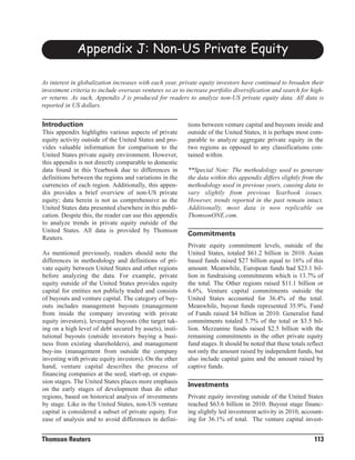 Appendix J: Non-US Private Equity

As interest in globalization increases with each year, private equity investors have continued to broaden their
investment criteria to include overseas ventures so as to increase portfolio diversification and search for high-
er returns. As such, Appendix J is produced for readers to analyze non-US private equity data. All data is
reported in US dollars.


                                                          tions between venture capital and buyouts inside and
This appendix highlights various aspects of private       outside of the United States, it is perhaps most com-
Introduction

equity activity outside of the United States and pro-     parable to analyze aggregate private equity in the
vides valuable information for comparison to the          two regions as opposed to any classifications con-
United States private equity environment. However,        tained within.
this appendix is not directly comparable to domestic
data found in this Yearbook due to differences in         **Special Note: The methodology used to generate
definitions between the regions and variations in the     the data within this appendix differs slightly from the
currencies of each region. Additionally, this appen-      methodology used in previous years, causing data to
dix provides a brief overview of non-US private           vary slightly from previous Yearbook issues.
equity; data herein is not as comprehensive as the        However, trends reported in the past remain intact.
United States data presented elsewhere in this publi-     Additionally, most data is now replicable on
cation. Despite this, the reader can use this appendix    ThomsonONE.com.
to analyze trends in private equity outside of the
United States. All data is provided by Thomson
Reuters.
                                                          Commitments
                                                          Private equity commitment levels, outside of the
As mentioned previously, readers should note the          United States, totaled $61.2 billion in 2010. Asian
differences in methodology and definitions of pri-        based funds raised $27 billion equal to 16% of this
vate equity between United States and other regions       amount. Meanwhile, European funds had $23.1 bil-
before analyzing the data. For example, private           lion in fundraising commitments which is 13.7% of
equity outside of the United States provides equity       the total. The Other regions raised $11.1 billion or
capital for entities not publicly traded and consists     6.6%. Venture capital commitments outside the
of buyouts and venture capital. The category of buy-      United States accounted for 36.4% of the total.
outs includes management buyouts (management              Meanwhile, buyout funds represented 35.9%. Fund
from inside the company investing with private            of Funds raised $4 billion in 2010. Generalist fund
equity investors), leveraged buyouts (the target tak-     commitments totaled 5.7% of the total or $3.5 bil-
ing on a high level of debt secured by assets), insti-    lion. Mezzanine funds raised $2.5 billion with the
tutional buyouts (outside investors buying a busi-        remaining commitments in the other private equity
ness from existing shareholders), and management          fund stages. It should be noted that these totals reflect
buy-ins (management from outside the company              not only the amount raised by independent funds, but
investing with private equity investors). On the other    also include capital gains and the amount raised by
hand, venture capital describes the process of            captive funds.
financing companies at the seed, start-up, or expan-
sion stages. The United States places more emphasis
on the early stages of development than do other
                                                          Investments
regions, based on historical analysis of investments      Private equity investing outside of the United States
by stage. Like in the United States, non-US venture       reached $63.6 billion in 2010. Buyout stage financ-
capital is considered a subset of private equity. For     ing slightly led investment activity in 2010, account-
ease of analysis and to avoid differences in defini-      ing for 36.1% of total. The venture capital invest-


Thomson Reuters                                                                                                113
 