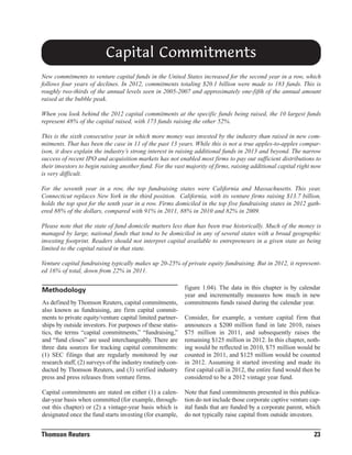 Capital Commitments
New commitments to venture capital funds in the United States increased for the second year in a row, which
follows four years of declines. In 2012, commitments totaling $20.1 billion were made to 183 funds. This is
roughly two-thirds of the annual levels seen in 2005-2007 and approximately one-fifth of the annual amount
raised at the bubble peak.
When you look behind the 2012 capital commitments at the specific funds being raised, the 10 largest funds
represent 48% of the capital raised, with 173 funds raising the other 52%.
This is the sixth consecutive year in which more money was invested by the industry than raised in new commitments. That has been the case in 11 of the past 13 years. While this is not a true apples-to-apples comparison, it does explain the industry’s strong interest in raising additional funds in 2013 and beyond. The narrow
success of recent IPO and acquisition markets has not enabled most firms to pay out sufficient distributions to
their investors to begin raising another fund. For the vast majority of firms, raising additional capital right now
is very difficult.
For the seventh year in a row, the top fundraising states were California and Massachusetts. This year,
Connecticut replaces New York in the third position. California, with its venture firms raising $13.7 billion,
holds the top spot for the tenth year in a row. Firms domiciled in the top five fundraising states in 2012 gathered 88% of the dollars, compared with 91% in 2011, 88% in 2010 and 82% in 2009.
Please note that the state of fund domicile matters less than has been true historically. Much of the money is
managed by large, national funds that tend to be domiciled in any of several states with a broad geographic
investing footprint. Readers should not interpret capital available to entrepreneurs in a given state as being
limited to the capital raised in that state.
Venture capital fundraising typically makes up 20-25% of private equity fundraising. But in 2012, it represented 16% of total, down from 22% in 2011.

Methodology

figure 1.04). The data in this chapter is by calendar
year and incrementally measures how much in new
commitments funds raised during the calendar year.

As defined by Thomson Reuters, capital commitments,
also known as fundraising, are firm capital commitments to private equity/venture capital limited partnerships by outside investors. For purposes of these statistics, the terms “capital commitments,” “fundraising,”
and “fund closes” are used interchangeably. There are
three data sources for tracking capital commitments:
(1) SEC filings that are regularly monitored by our
research staff, (2) surveys of the industry routinely conducted by Thomson Reuters, and (3) verified industry
press and press releases from venture firms.

Consider, for example, a venture capital firm that
announces a $200 million fund in late 2010, raises
$75 million in 2011, and subsequently raises the
remaining $125 million in 2012. In this chapter, nothing would be reflected in 2010, $75 million would be
counted in 2011, and $125 million would be counted
in 2012. Assuming it started investing and made its
first capital call in 2012, the entire fund would then be
considered to be a 2012 vintage year fund.

Capital commitments are stated on either (1) a calendar-year basis when committed (for example, throughout this chapter) or (2) a vintage-year basis which is
designated once the fund starts investing (for example,

Note that fund commitments presented in this publication do not include those corporate captive venture capital funds that are funded by a corporate parent, which
do not typically raise capital from outside investors.

Thomson Reuters

23

 