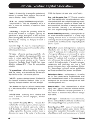 National Venture Capital Association
Equity – the ownership structure of a company represented by common shares, preferred shares or unit
interests. Equity = Assets – Liabilities.
ESOP – see Employee Stock Ownership Program.
Evergreen fund – a fund that reinvests its profits in
order to ensure the availability of capital for future
investments.
Exit strategy – the plan for generating profits for
owners and investors of a company. Typically, the
options are to merge, be acquired or make an initial
public offering (IPO). An alternative is to recapitalize
(releverage the company and then pay dividends to
shareholders).
Expansion stage – the stage of a company characterized by a complete management team and a substantial increase in revenues.
Fair value – a financial reporting principle for valuing assets and liabilities, for example, portfolio companies in venture capital fund portfolios. This has
received much recent attention as the Financial
Accounting Standards Board (FASB) has issued
definitive guidance (FAS 157) on this long standing
principle.
Fairness opinion – a letter issued by an investment
bank that charges a fee to assess the fairness of a
negotiated price for a merger or acquisition.
FAS 157 – an an accounting standard developed by
the Financial Accounting Standards Board (FASB)
regarding the application of a fair value principle.
First refusal – the right of a privately owned company to purchase any shares that employees would like
to sell.
Founders stock – nominally priced common stock
issued to founders, officers, employees, directors,
and consultants.
Free cash flow to equity (FCFE) – the cash flow
available after operating expenses, interest payments
on debt, taxes, net principal repayments, preferred
stock dividends, reinvestment needs and changes in
working capital. In a discounted cash flow model to
determine the value of the equity of a firm using

66

FCFE, the discount rate used is the cost of equity.
Free cash flow to the firm (FCFF) – the operating
cash flow available after operating expenses, taxes,
reinvestment needs and changes in working capital,
but before any interest payments on debt are made. In
a discounted cash flow model to determine the enterprise value of a firm using FCFF, the discount rate
used is the weighted average cost of capital (WACC).
Friends and family financing – capital provided by
the friends and family of founders of an early stage
company. Founders should be careful not to create an
ownership structure that may hinder the participation
of professional investors once the company begins to
achieve success.
Full ratchet – an anti-dilution protection mechanism
whereby the price per share of the preferred stock of
investor A is adjusted downward due to the issuance
of new preferred shares to new investor B at a price
lower than the price investor A originally received.
Investor A’s preferred stock is repriced to match the
price of investor B’s preferred stock. Usually as a
result of the implementation of a ratchet, company
management and employees who own a fixed
amount of common shares suffer significant dilution.
See Narrow-based weighted average anti-dilution
and Broad-based weighted average anti-dilution.
Fully diluted basis – a methodology for calculating
any per share ratios whereby the denominator is the
total number of shares issued by the company on the
assumption that all warrants and options are exercised and preferred stock.
Fund-of-funds – a fund created to invest in private
equity funds. Typically, individual investors and relatively small institutional investors participate in a
fund-offunds to minimize their portfolio management efforts.
Gatekeepers – intermediaries which endowments,
pension funds and other institutional investors use as
advisors regarding private equity investments.
General partner (GP) – a class of partner in a partnership. The general partner retains liability for the
actions of the partnership. Historically, venture capital and buyout funds have been structured as limited

Thomson Reuters

 