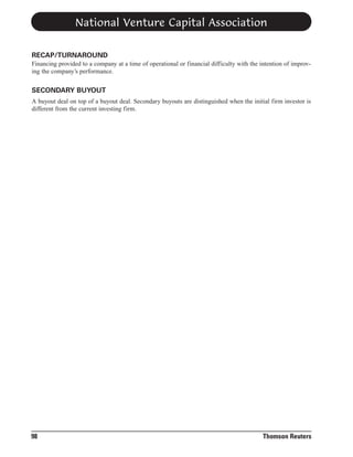 National Venture Capital Association
RECAP/TURNAROUND
Financing provided to a company at a time of operational or financial difficulty with the intention of improving the company’s performance.

SECONDARY BUYOUT
A buyout deal on top of a buyout deal. Secondary buyouts are distinguished when the initial firm investor is
different from the current investing firm.

98

Thomson Reuters

 