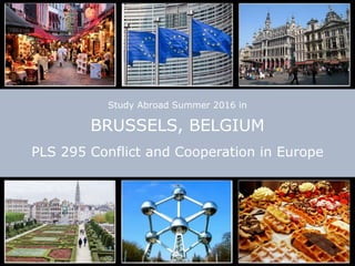 Study Abroad Summer 2016 in
BRUSSELS, BELGIUM
PLS 295 Conflict and Cooperation in Europe
 