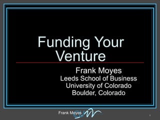 Funding Your Venture Frank Moyes Leeds School of Business University of Colorado Boulder, Colorado Frank Moyes  