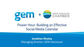 Power Hour: Building an Effective
Social Media Calendar
Jonathan Mosley
Managing Director, GEM Vancouver
+
 