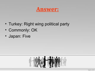 Answer:
• Turkey: Right wing political party
• Commonly: OK
• Japan: Five
 