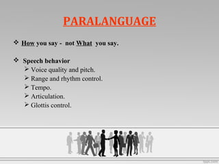 PARALANGUAGE
 How you say - not What you say.
 Speech behavior
 Voice quality and pitch.
 Range and rhythm control.
 Tempo.
 Articulation.
 Glottis control.
 