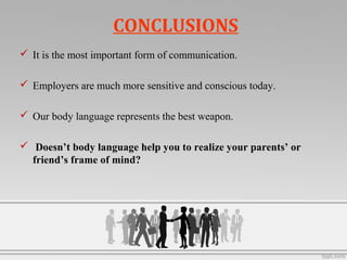 CONCLUSIONS
 It is the most important form of communication.
 Employers are much more sensitive and conscious today.
 Our body language represents the best weapon.
 Doesn’t body language help you to realize your parents’ or
friend’s frame of mind?
 