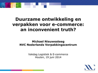 Duurzame ontwikkeling en
verpakken voor e-commerce:
an inconvenient truth?
Michael Nieuwesteeg
NVC Nederlands Verpakkingscentrum
Vakdag Logistiek & E-commerce
Houten, 19 juni 2014
 