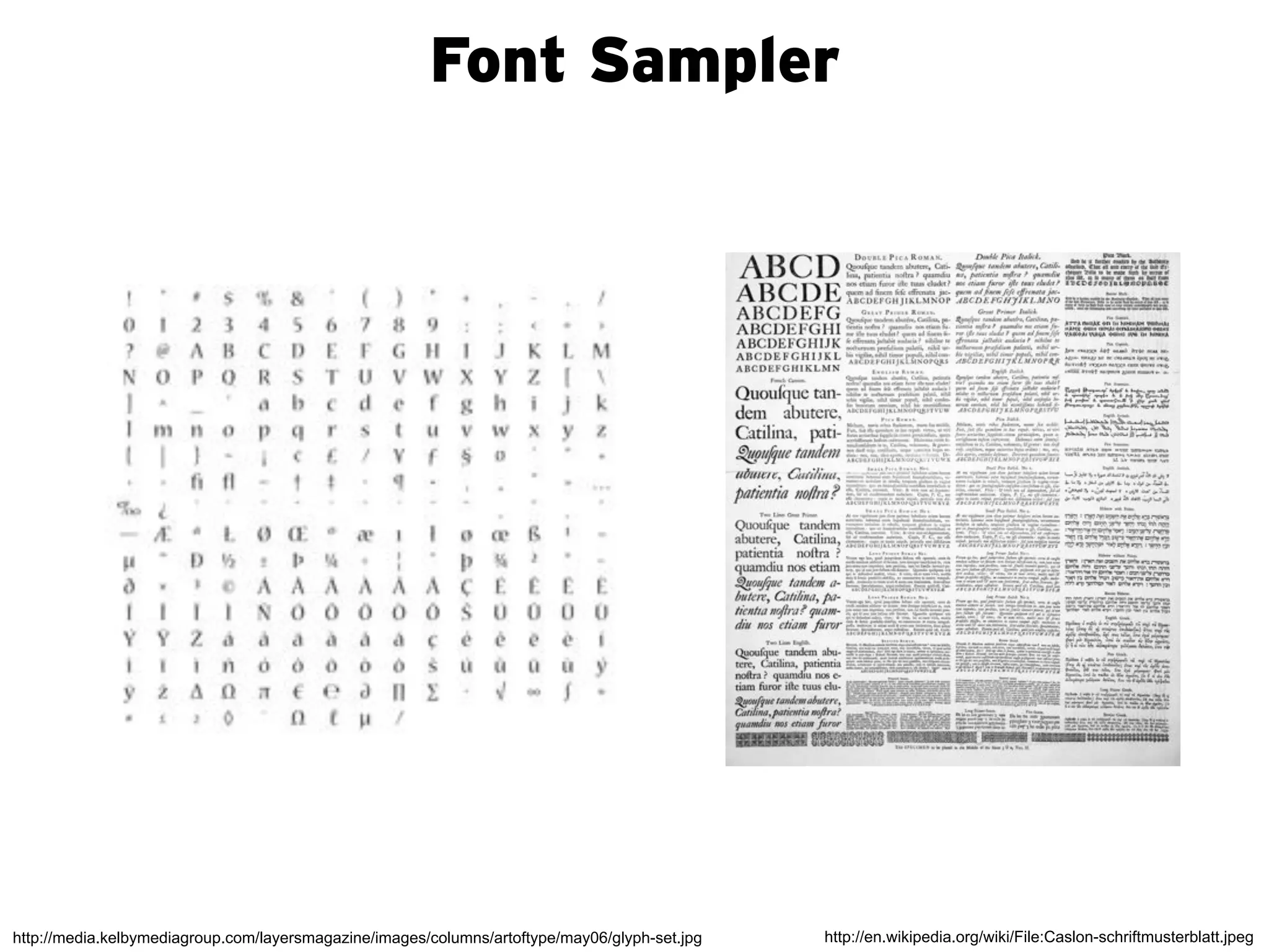 Font Sampler




http://media.kelbymediagroup.com/layersmagazine/images/columns/artoftype/may06/glyph-set.jpg   http://en.wikipedia.org/wiki/File:Caslon-schriftmusterblatt.jpeg
 