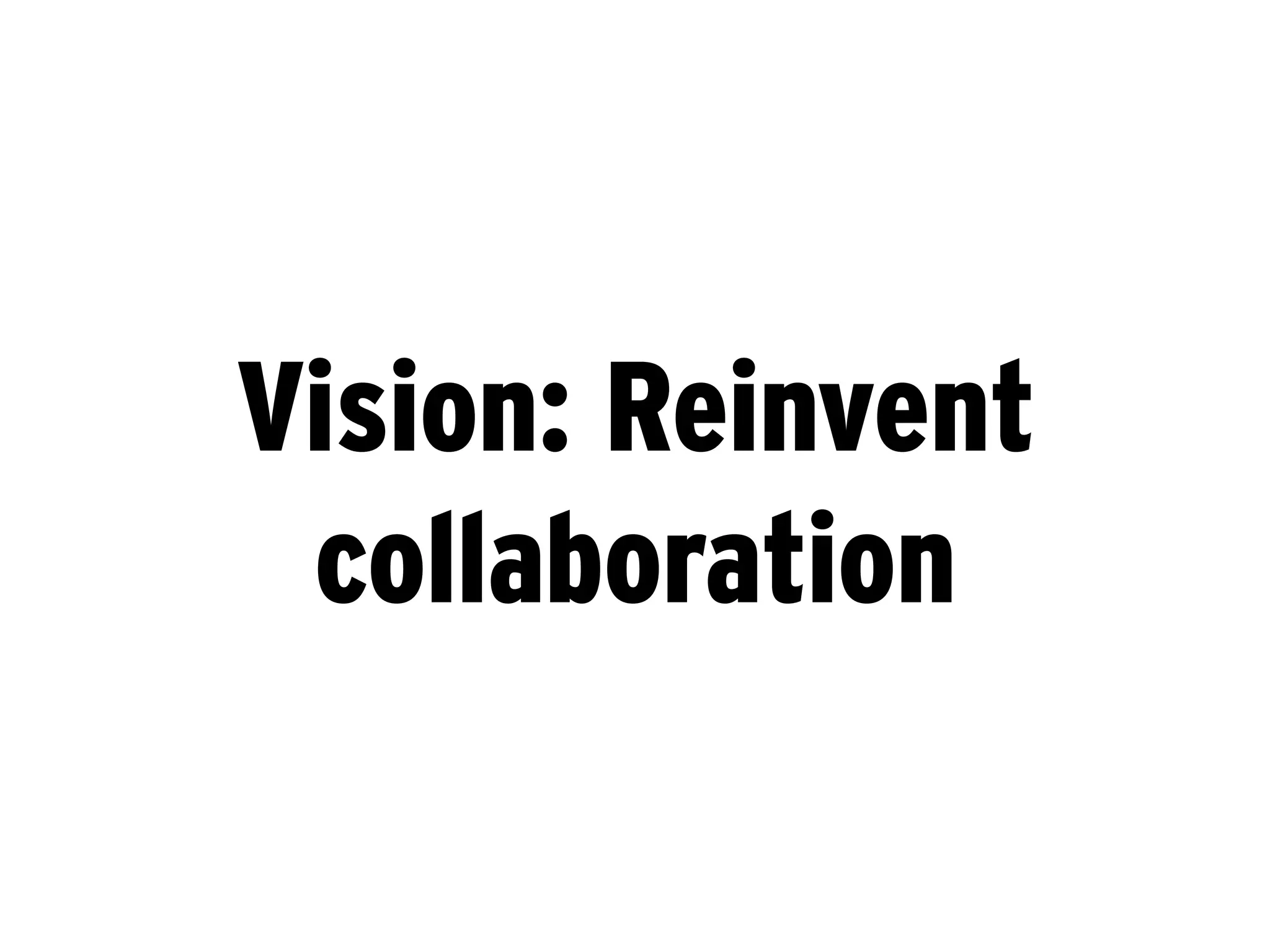 Vision: Reinvent
 collaboration
 