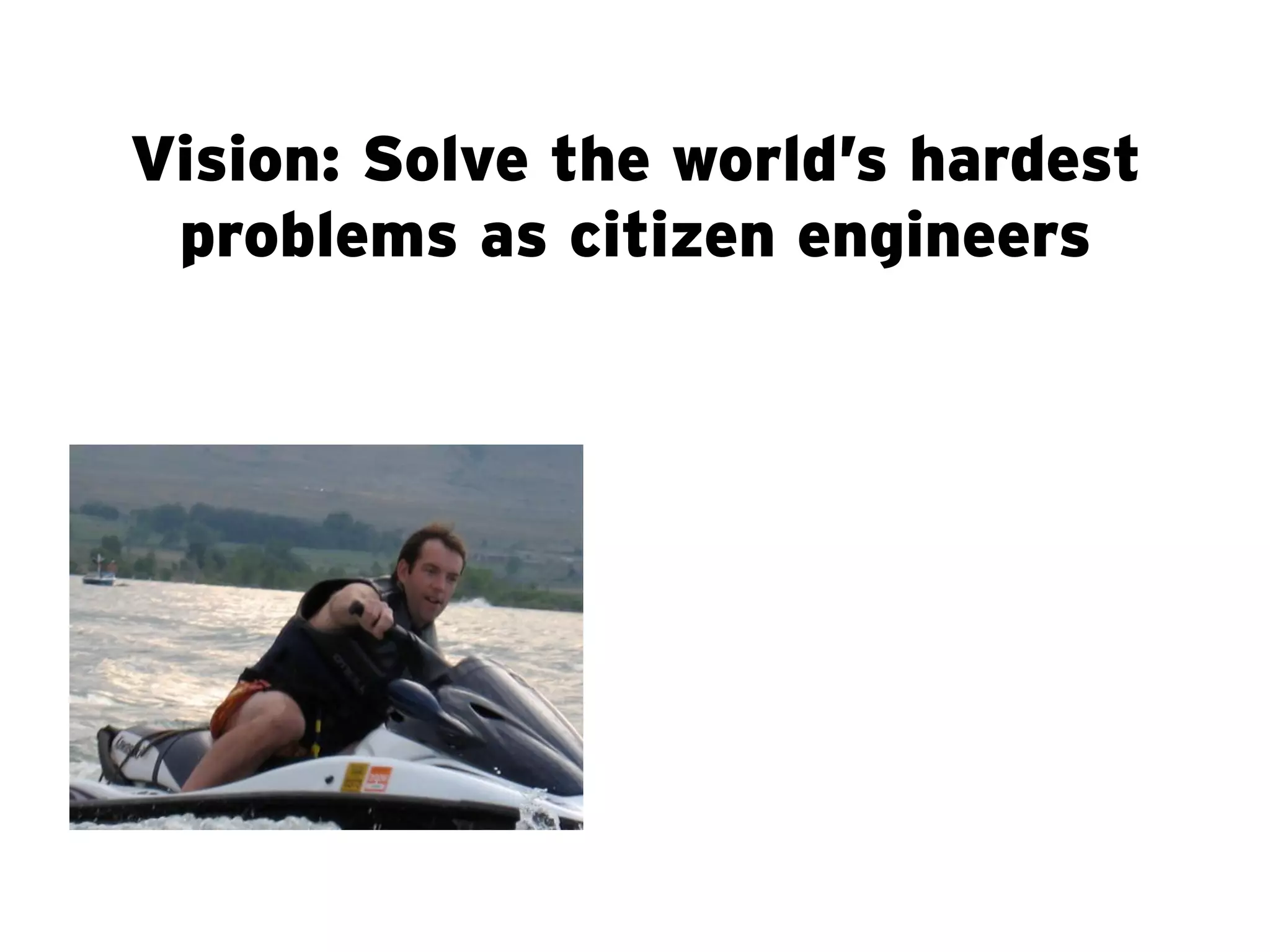 Vision: Solve the world’s hardest
 problems as citizen engineers
 