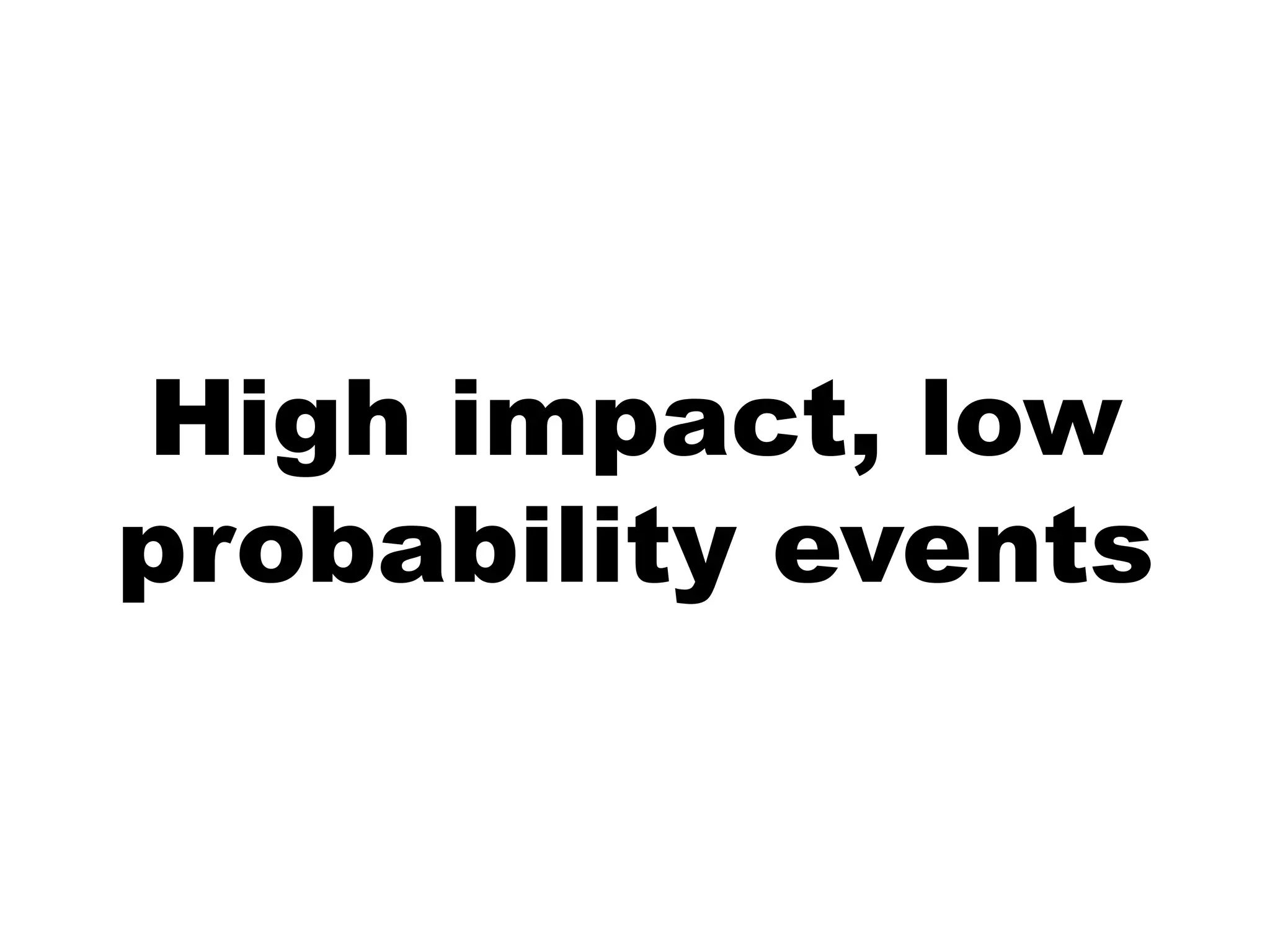 High impact, low
probability events
 