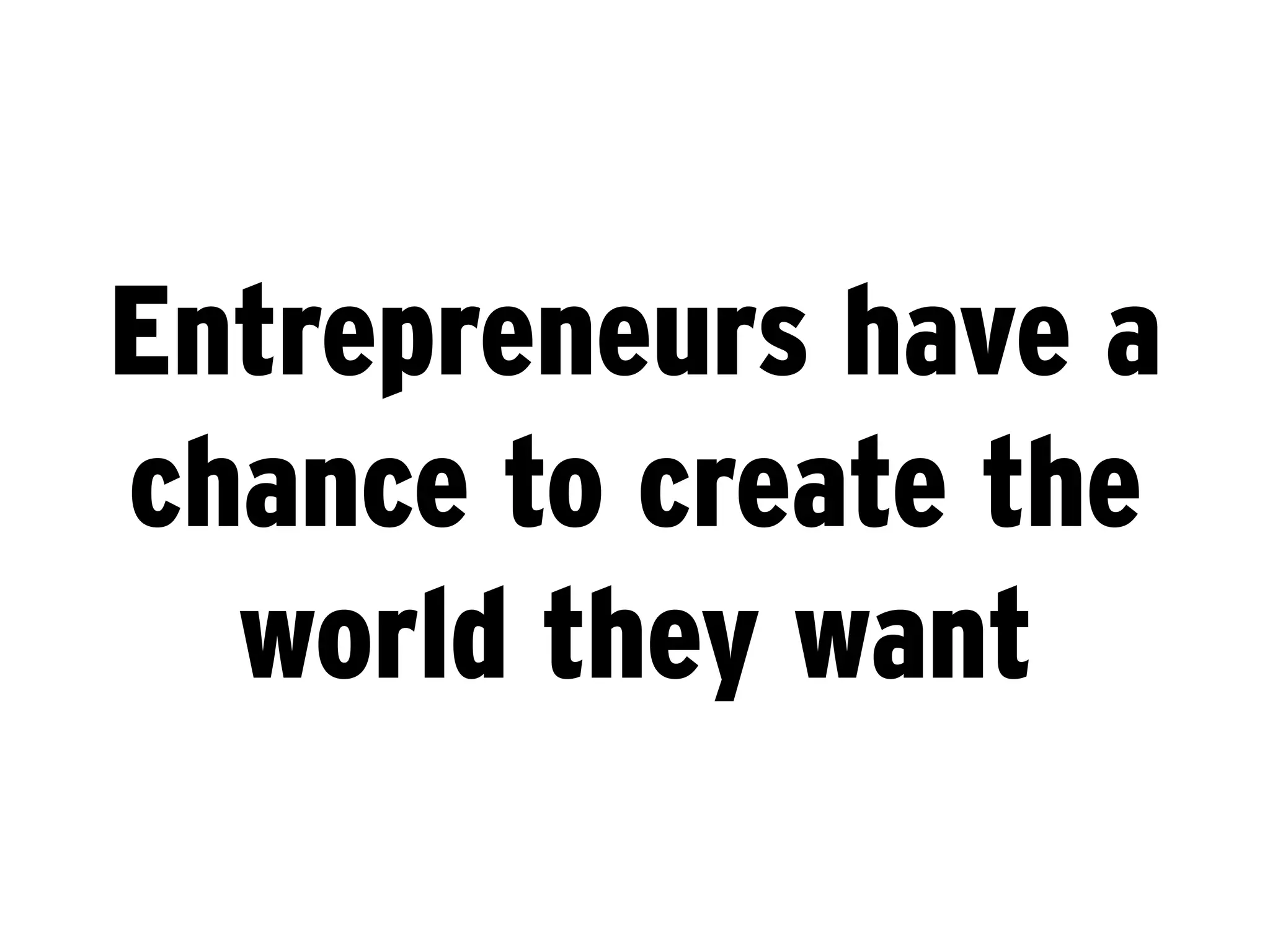 Entrepreneurs have a
chance to create the
  world they want
 
